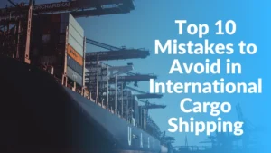 Top 10 mistakes to avoid in international cargo shipping, ensuring smooth, cost-effective deliveries and customer satisfaction